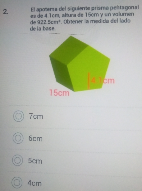 El apotema del siguiente prisma pentagonal
2. es de 4.1cm, altura de 15cm y un volumen
de 922.5cm^3. Obtener la medida del lado
de la base.
7cm
6cm
5cm
4cm