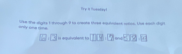 Try it Tuesday! 
Use the digits 1 through 9 to create three equivalent ratios. Use each digit 
only one time. 
L: R is equivalent to 1 : and