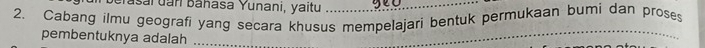 berasaï dan bāhasa Yunani, yaitu 
2. Cabang ilmu geografi yang secara khusus mempelajari bentuk permukaan bumi dan proses 
pembentuknya adalah