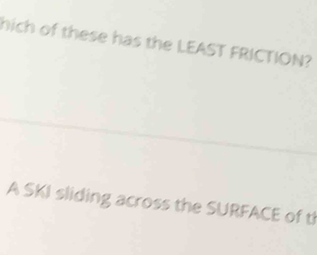 hich of these has the LEAST FRICTION? 
A SKI sliding across the SURFACE of th