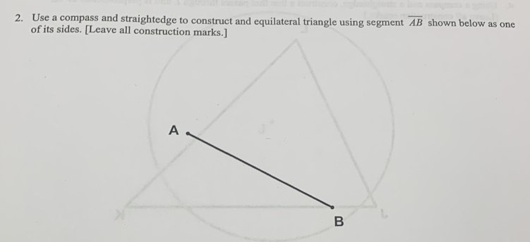 Use a compass and straightedge to construct and equilateral triangle using segment overline AB shown below as one 
of its sides. [Leave all construction marks.]