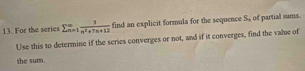 For the series sumlimits  underline(n=1)^(∈fty) 3/n^2+7n+12  find an explicit formula for the sequence S_n of partial sums. 
Use this to determine if the series converges or not, and if it converges, find the value of 
the sum.