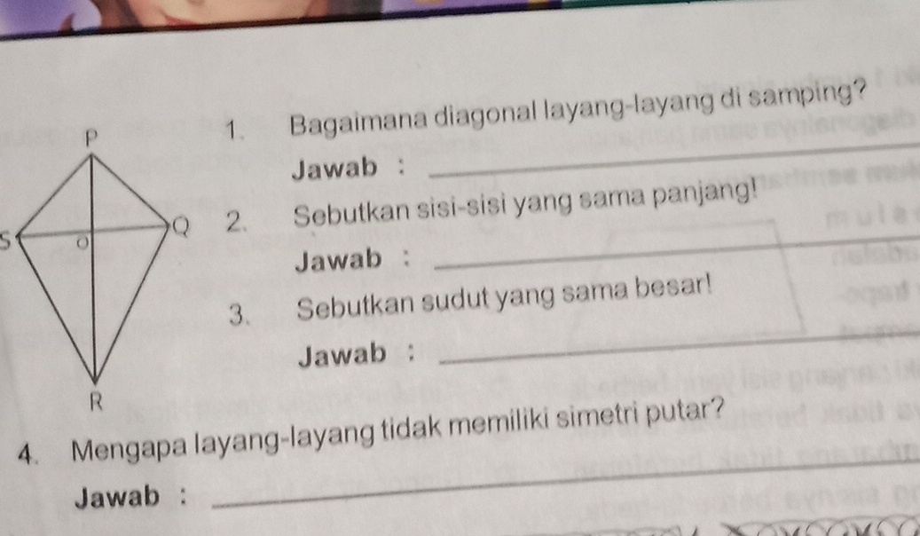 Bagaimana diagonal layang-layang di samping? 
Jawab : 
_ 
2. Sebutkan sisi-sisi yang sama panjang!_ 
Jawab : 
_ 
3. Sebutkan sudut yang sama besar! 
Jawab : 
4. Mengapa layang-layang tidak memiliki simetri putar? 
Jawab : 
_