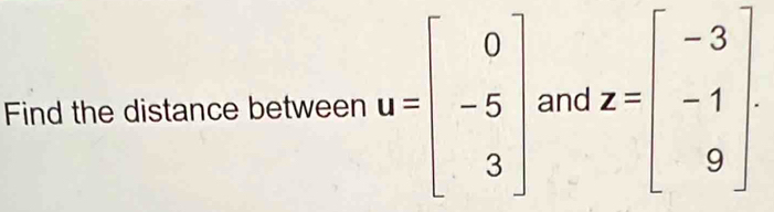 Find the distance between u=beginbmatrix 0 -5 3endbmatrix and z=beginbmatrix -3 -1 9endbmatrix