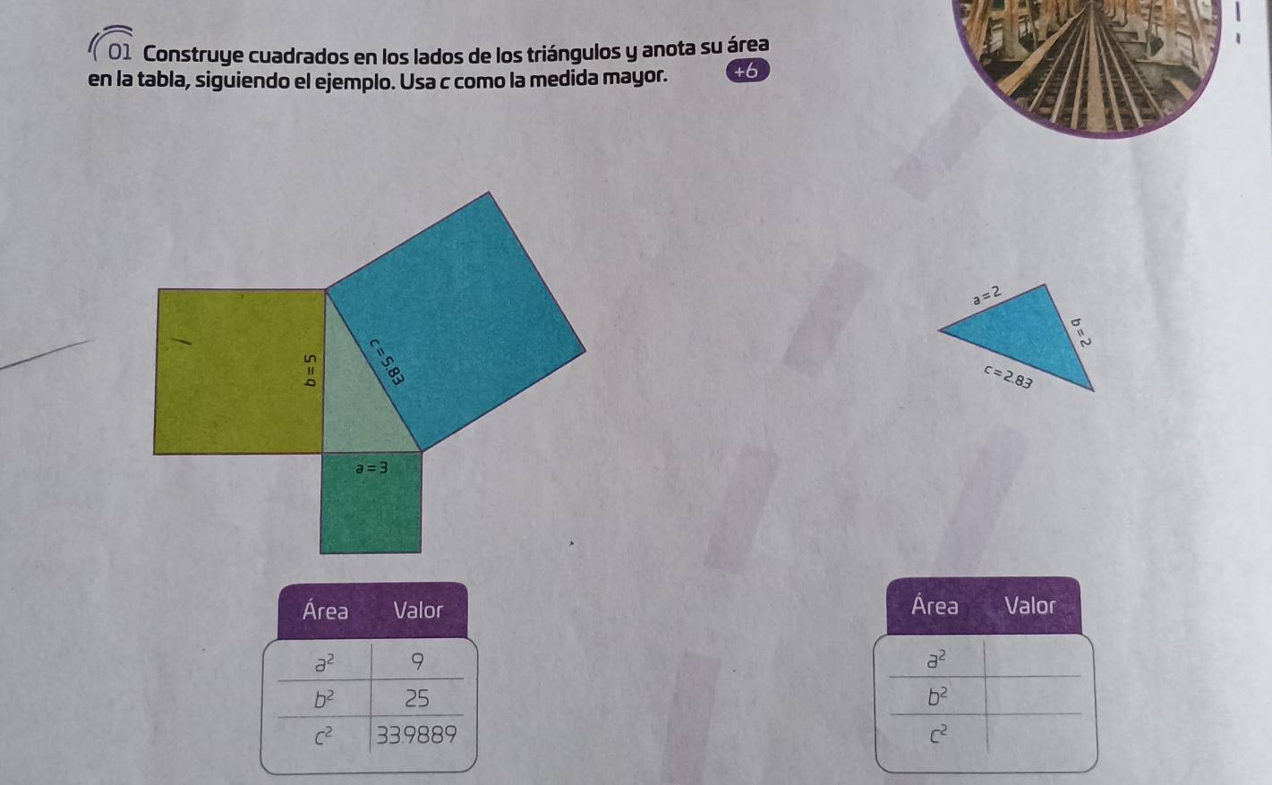 Construye cuadrados en los lados de los triángulos y anota su área
en la tabla, siguiendo el ejemplo. Usa c como la medida mayor.
Área Valor Área Valor
a^2 9
a^2
b^2 25 b^2
C^2 33.9889 C^2