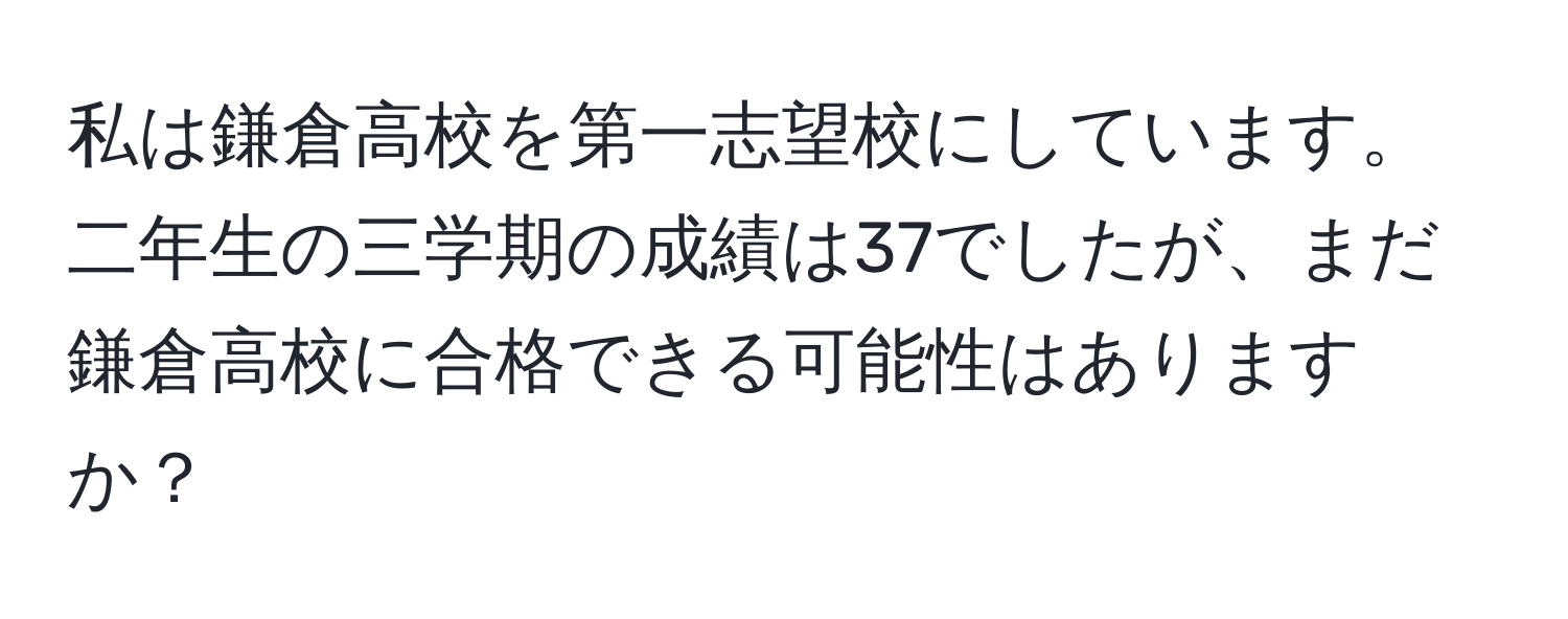 私は鎌倉高校を第一志望校にしています。二年生の三学期の成績は37でしたが、まだ鎌倉高校に合格できる可能性はありますか？