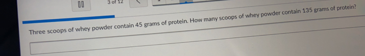 of 12
Three scoops of whey powder contain 45 grams of protein. How many scoops of whey powder contain 135 grams of protein?