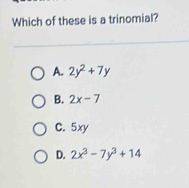 Which of these is a trinomial?
A. 2y^2+7y
B. 2x-7
C. 5xy
D. 2x^3-7y^3+14