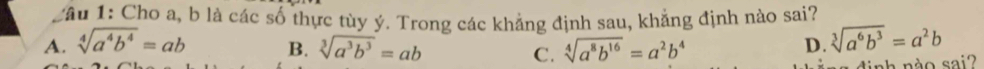 Cho a, b là các số thực tùy ý. Trong các khẳng định sau, khẳng định nào sai?
A. sqrt[4](a^4b^4)=ab B. sqrt[3](a^3b^3)=ab sqrt[4](a^8b^(16))=a^2b^4
C.
D. sqrt[3](a^6b^3)=a^2b
đinh nào sai?