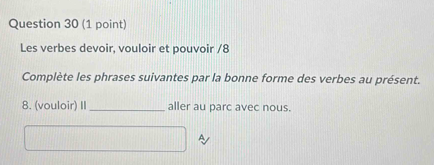 Les verbes devoir, vouloir et pouvoir /8 
Complète les phrases suivantes par la bonne forme des verbes au présent. 
8. (vouloir) II _aller au parc avec nous. 
a