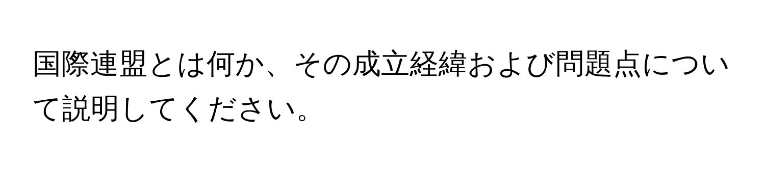 国際連盟とは何か、その成立経緯および問題点について説明してください。