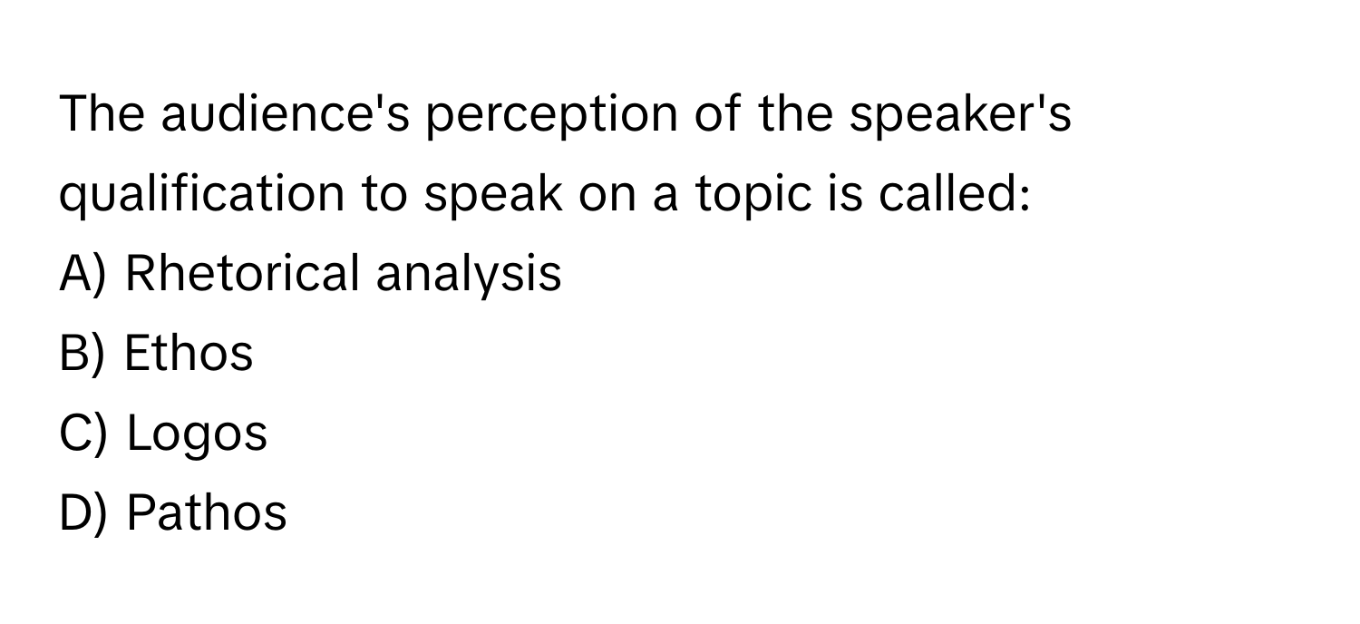 The audience's perception of the speaker's qualification to speak on a topic is called:

A) Rhetorical analysis 
B) Ethos 
C) Logos 
D) Pathos