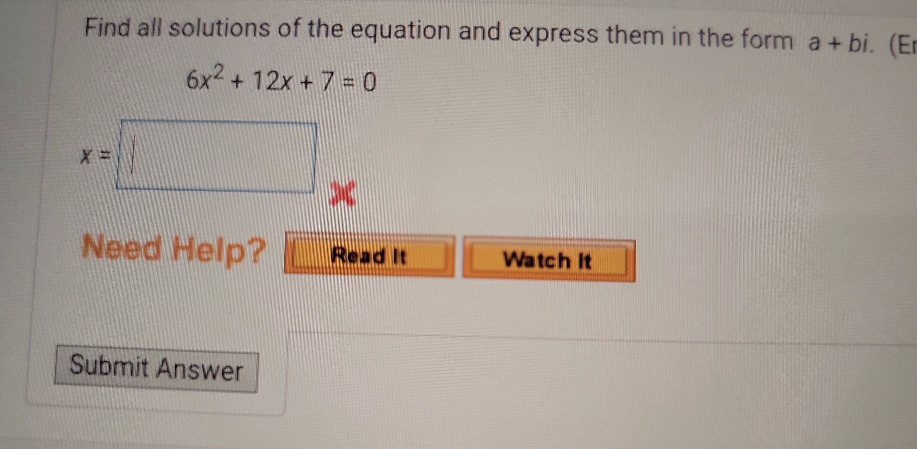 Find all solutions of the equation and express them in the form a+bi. (Er
6x^2+12x+7=0
x=□
Need Help? Read It 
Watch it 
Submit Answer