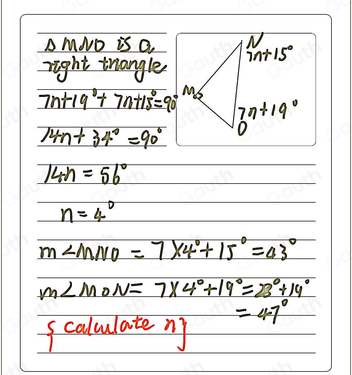 ^wedge  MND is Q
right triangle
7n+19°+7n+15°=90°
14n+ 34°=90°
14n=56°
n=4°
m∠ MNO=7* 4°+15°=43°
m∠ MON=7* 4°+19°=28°+14°
=47°
scolulate ny