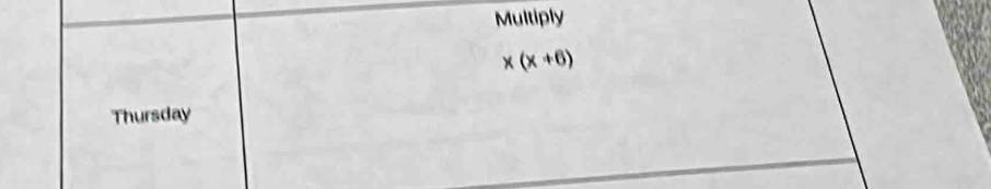 Multiply
* (x+6)
Thursday