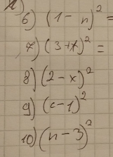 A 6 (1-n)^2=
(3+x)^2=
8 (2-x)^2
g (c-1)^2
(0) (n-3)^2