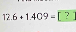 12.6+1.409= [ ? ]