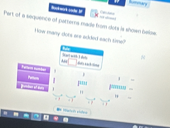 of Bummary 
Bookwork code: 3f Calculation 
not aowed 
Part of a sequence of patterns made from dots is shown below. 
How many dots are added each time? 
Rule: 
Start with 3 dots 
ω 
Add dots each time 
Pattern number 
Pattern 5
wa 
Humber of dots 
,,
11
19 ,,, 
* Watsh video