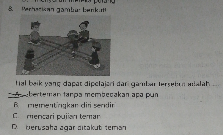 cnyurun mereka pulang
8. Perhatikan gambar berikut!
Hal baik yang dapat dipelajari dari gambar tersebut adalah ....
A. berteman tanpa membedakan apa pun
B. mementingkan diri sendiri
C. mencari pujian teman
D. berusaha agar ditakuti teman