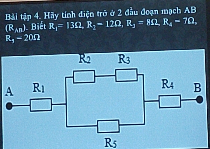 Bài tập 4. Hãy tính điện trở ở 2 đầu đoạn mạch AB
(R_AB) Biết R_1=13Omega ,R_2=12Omega ,R_3=8Omega ,R_4=7Omega ,
R_5=20Omega
R5