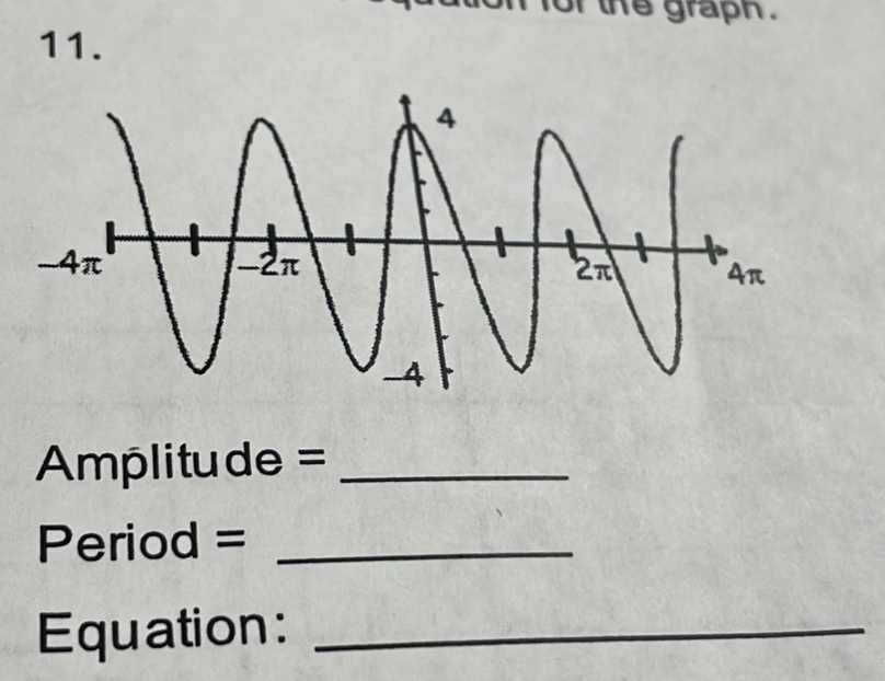 the graph . 
11. 
Amplitude =_ 
Period =_ 
Equation:_