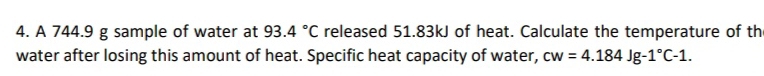 A 744.9 g sample of water at 93.4°C released 51.83kJ of heat. Calculate the temperature of th 
water after losing this amount of heat. Specific heat capacity of water, cw=4.184Jg-1°C-1.