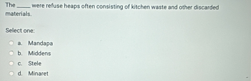 The_ were refuse heaps often consisting of kitchen waste and other discarded
materials.
Select one:
a. Mandapa
b. Middens
c. Stele
d. Minaret