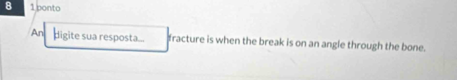 8 1 ponto 
An digite sua resposta... fracture is when the break is on an angle through the bone.