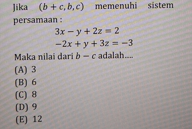 Jika (b+c,b,c) memenuhi sistem
persamaan :
3x-y+2z=2
-2x+y+3z=-3
Maka nilai dari b-c adalah....
(A) 3
(B) 6
(C) 8
(D) 9
(E) 12