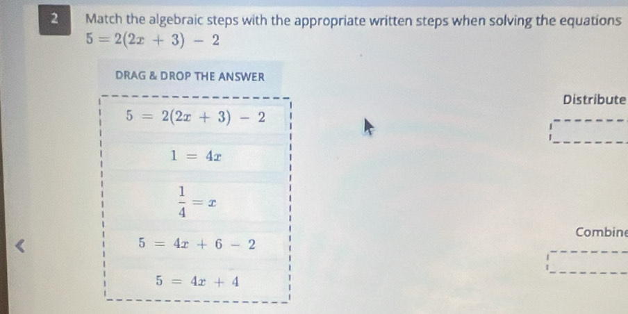 Match the algebraic steps with the appropriate written steps when solving the equations
5=2(2x+3)-2
Distribute
Combin