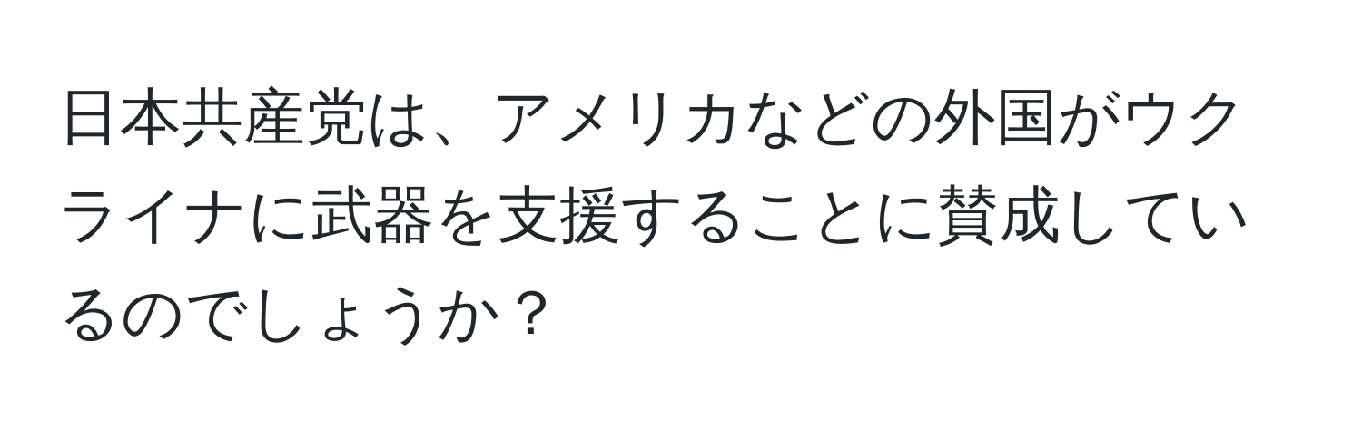 日本共産党は、アメリカなどの外国がウクライナに武器を支援することに賛成しているのでしょうか？