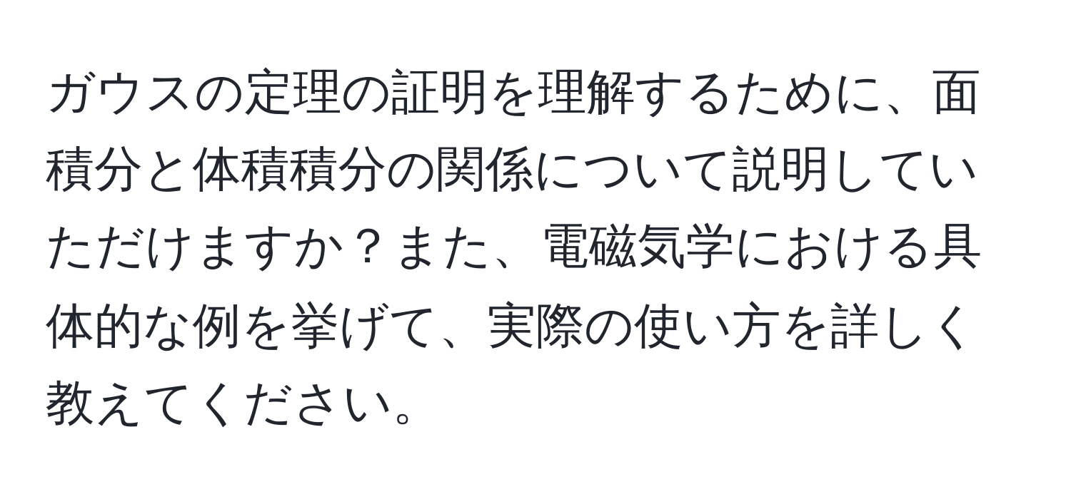 ガウスの定理の証明を理解するために、面積分と体積積分の関係について説明していただけますか？また、電磁気学における具体的な例を挙げて、実際の使い方を詳しく教えてください。