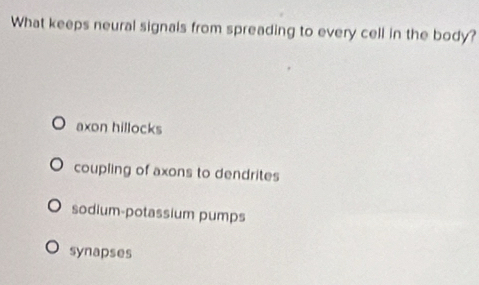 What keeps neural signals from spreading to every cell in the body?
axon hillocks
coupling of axons to dendrites
sodium-potassium pumps
synapses