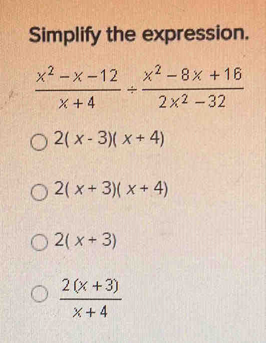 Simplify the expression.
 (x^2-x-12)/x+4 /  (x^2-8x+16)/2x^2-32 
2(x-3)(x+4)
2(x+3)(x+4)
2(x+3)
 (2(x+3))/x+4 