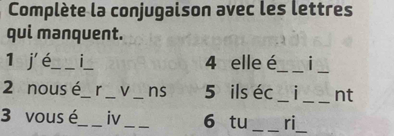 Complète la conjugaison avec les lettres 
qui manquent. 
_ 
1 j' é_ 1_ 4 elle é_ 
2 nous é_ r _V _ns 5 ils éc __nt 
_ 
3 vous é_ iv_ 6 tu _ri