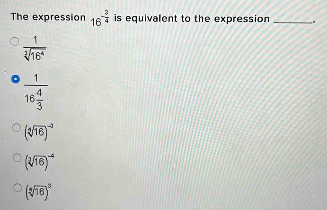 The expression 16^(-frac 3)4 is equivalent to the expression_
.
 1/sqrt[3](16^4) 
frac 116 4/3 
(sqrt[4](16))^-3
(sqrt[3](16))^-4
(sqrt[4](16))^3