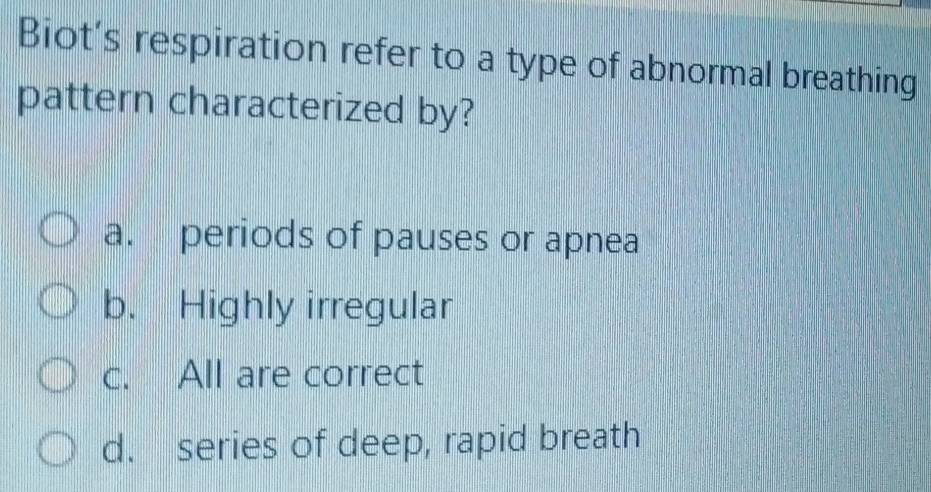 Biot’s respiration refer to a type of abnormal breathing
pattern characterized by?
a. periods of pauses or apnea
b. Highly irregular
c. All are correct
d. series of deep, rapid breath