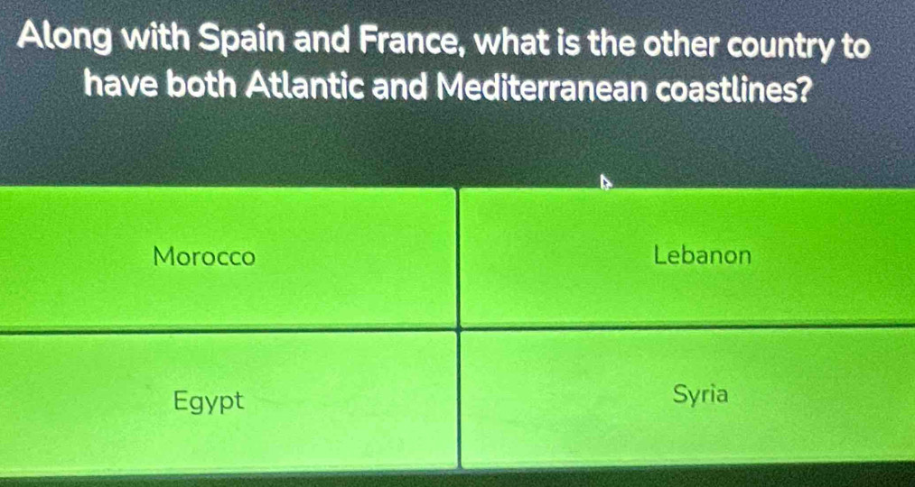 Along with Spain and France, what is the other country to
have both Atlantic and Mediterranean coastlines?
Morocco Lebanon
Egypt Syria