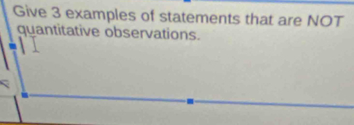 Give 3 examples of statements that are NOT 
quantitative observations.