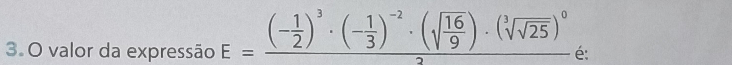 E=frac (- 1/2 )^3· (- 1/3 )^-2· (sqrt(frac 16)9)· (sqrt[3](sqrt 25))^02
3. O valor da expressão é: