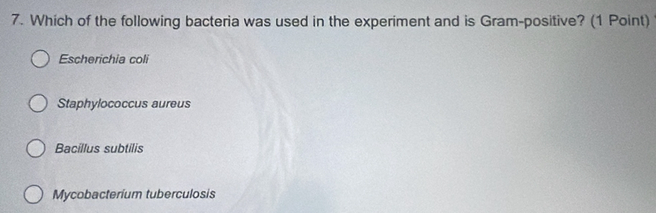 Which of the following bacteria was used in the experiment and is Gram-positive? (1 Point)
Escherichia coli
Staphylococcus aureus
Bacillus subtilis
Mycobacterium tuberculosis