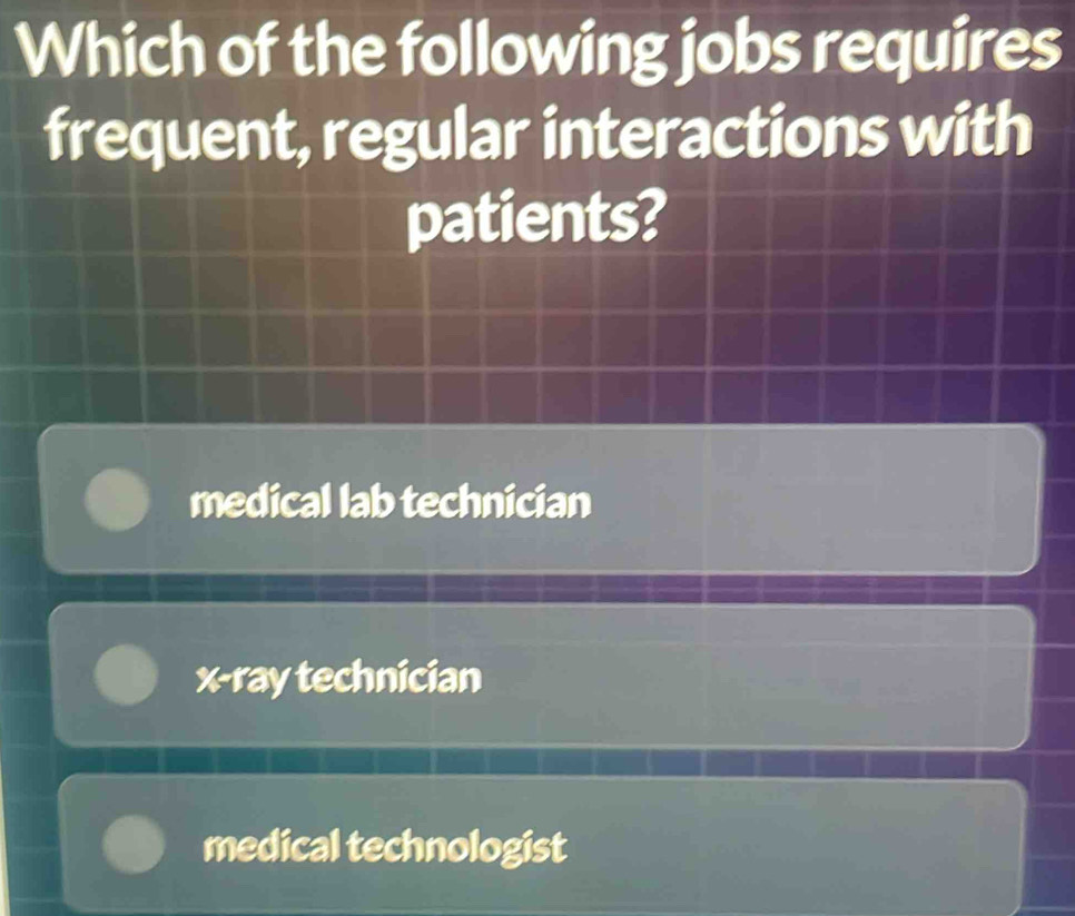 Which of the following jobs requires
frequent, regular interactions with
patients?
medical lab technician
x -ray technician
medical technologist