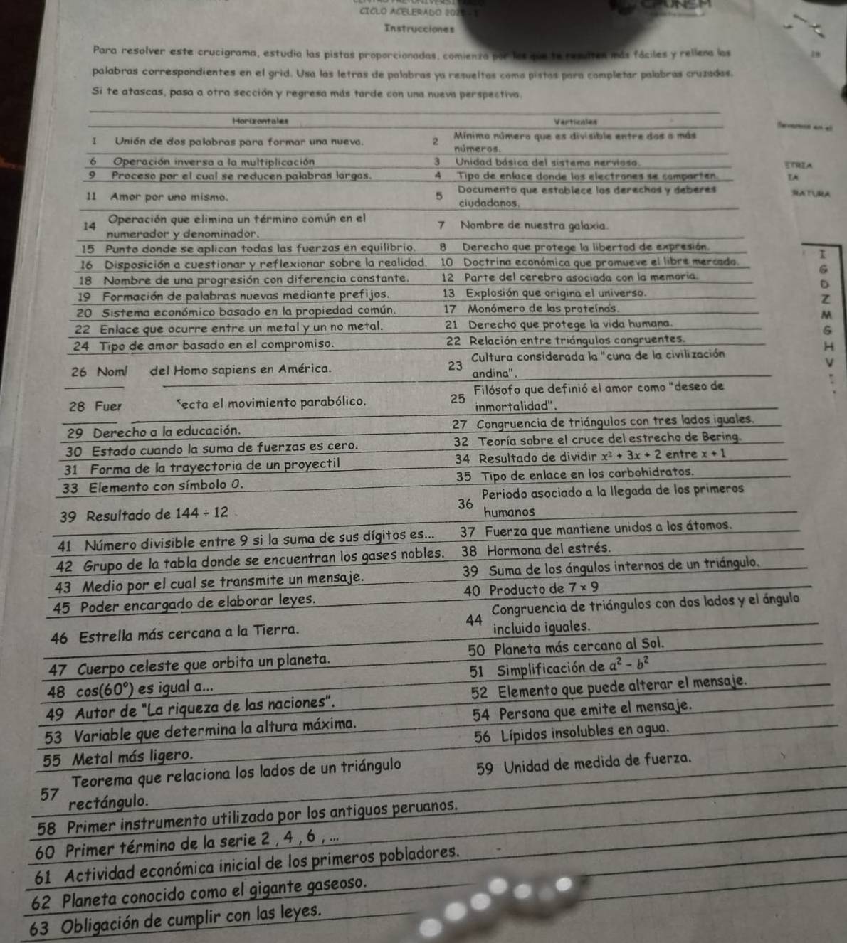 CICLO ACELERADO 2014 -1
Instrucciones
Para resolver este crucigrama, estudia las pistas proporcionadas, comienza por los que te resulten más fáciles y rellera las
palabras correspondientes en el grid. Usa las letras de palabras ya resueltas coma pistas para completar palabras cruzadas.
é an al
EA
τ
G
D
Z
M
G
H
V
5
5
6
6
62 Planeta c
63 Obligación de cumplir con las leyes.