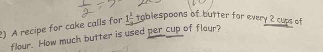 A recipe for cake calls for 1frac 1 tablespoons of butter for every 2 cups of 
flour. How much butter is used per cup of flour?