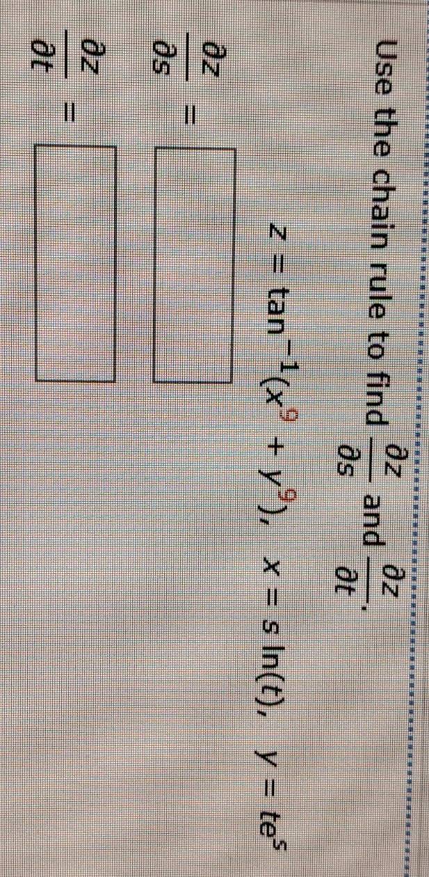 Use the chain rule to find  partial z/partial s  and  partial z/partial t .
z=tan^(-1)(x^9+y^9), x=sin (t), y=te^5
 partial z/partial s =□
 partial z/partial t =□