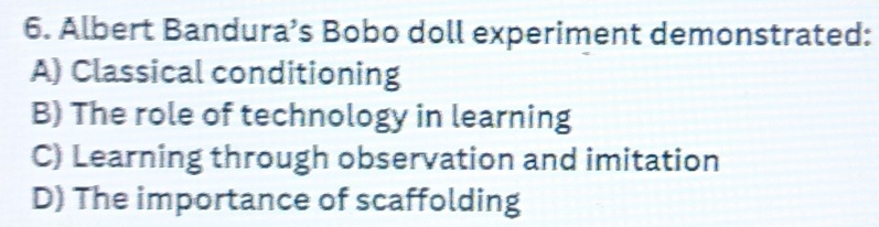 Albert Bandura’s Bobo doll experiment demonstrated:
A) Classical conditioning
B) The role of technology in learning
C) Learning through observation and imitation
D) The importance of scaffolding