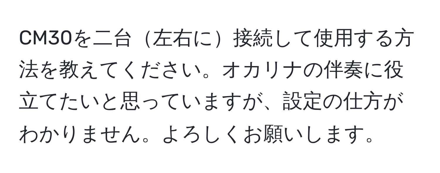 CM30を二台左右に接続して使用する方法を教えてください。オカリナの伴奏に役立てたいと思っていますが、設定の仕方がわかりません。よろしくお願いします。