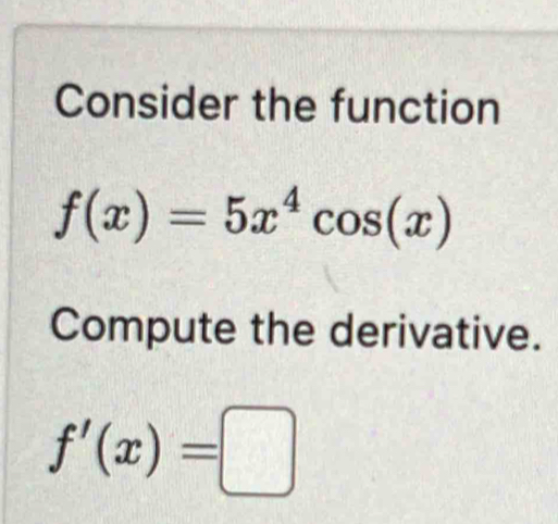 Consider the function
f(x)=5x^4cos (x)
Compute the derivative.
f'(x)=□