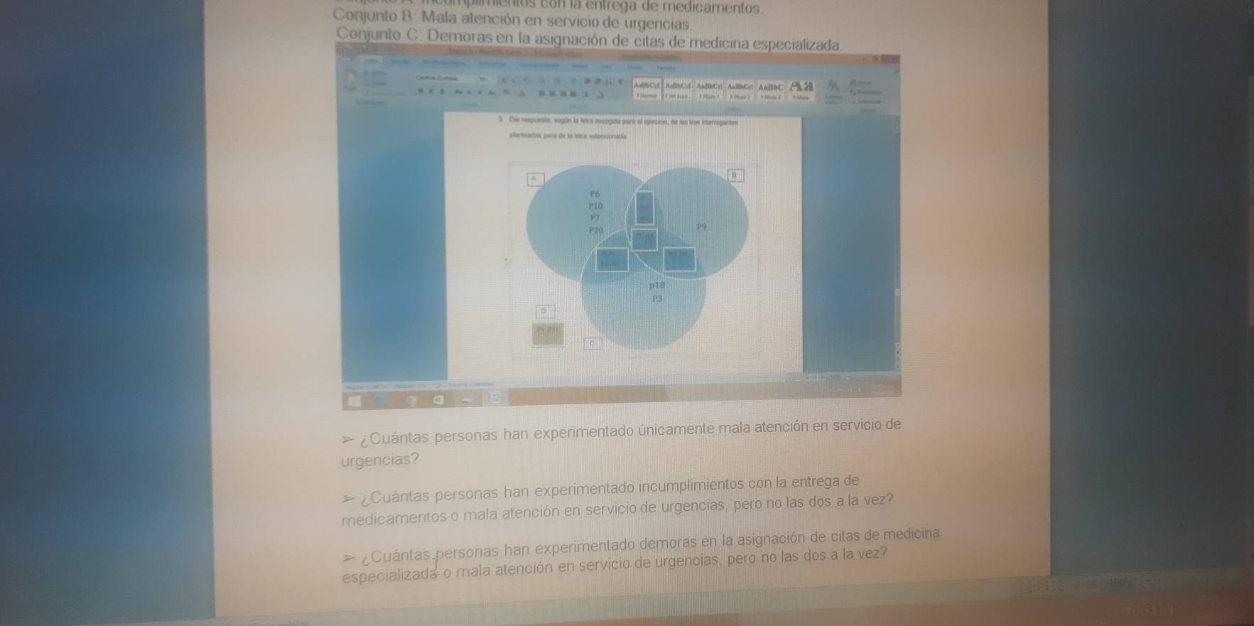 nientos con la entrega de medicamentos 
Conjunto B: Mala atención en servicio de urgencias. 
Conjunto C: Demoras en la asignación de citas de medicina especializada 
Cuántas personas han experimentado únicamente mala atención en servicio de 
urgencias? 
¿Cuántas personas han experimentado incumplimientos con la entrega de 
medicamentos o mala atención en servicio de urgencias, pero no las dos a la vez? 
¿Cuántas personas han experimentado demoras en la asignación de citas de medicina 
especializada o mala atención en servicio de urgencias, pero no las dos a la vez?