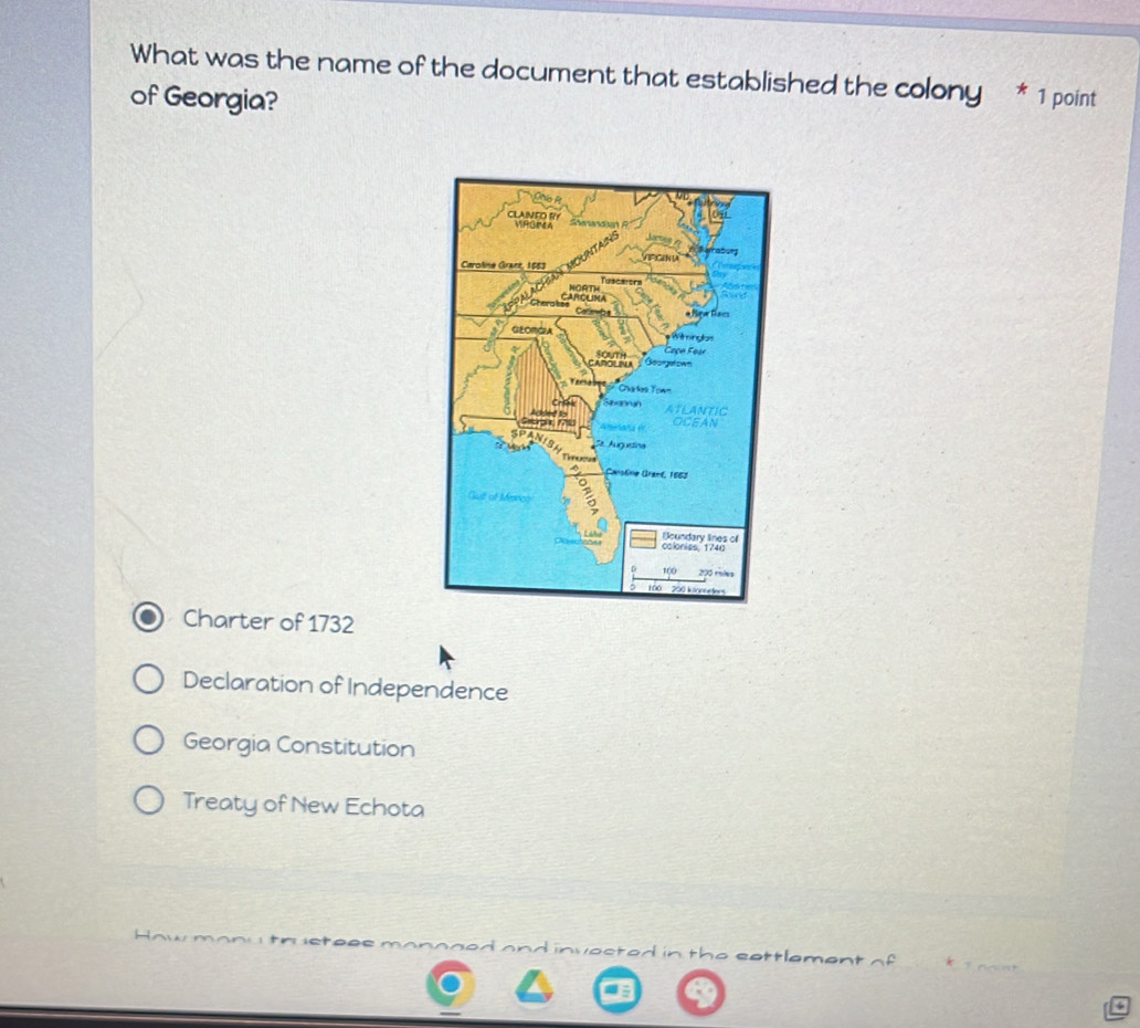 What was the name of the document that established the colony * 1 point
of Georgia?
Charter of 1732
Declaration of Independence
Georgia Constitution
Treaty of New Echota
n h s t ees m o n o n e a n d i v o c t e d in th e s e tt leme n t o